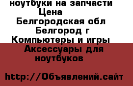 ноутбуки на запчасти › Цена ­ 200 - Белгородская обл., Белгород г. Компьютеры и игры » Аксессуары для ноутбуков   